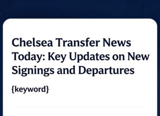 Chelsea Transfer News Today: Key Updates on New Signings and Departures